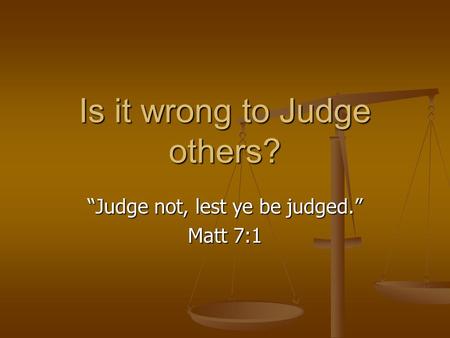 Is it wrong to Judge others? “Judge not, lest ye be judged.” Matt 7:1.