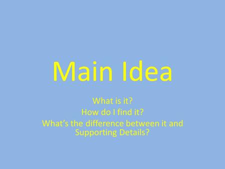 Main Idea What is it? How do I find it? What’s the difference between it and Supporting Details?