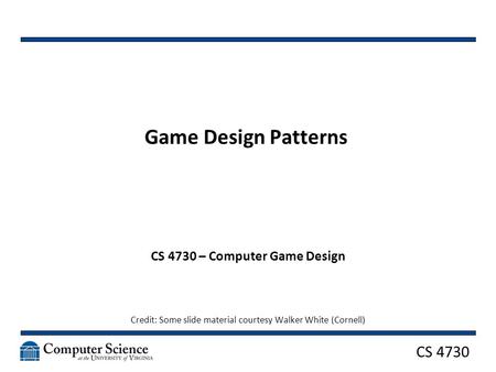 CS 4730 Game Design Patterns CS 4730 – Computer Game Design Credit: Some slide material courtesy Walker White (Cornell)