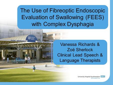 The Use of Fibreoptic Endoscopic Evaluation of Swallowing (FEES) with Complex Dysphagia Vanessa Richards & Zoë Sherlock Clinical Lead Speech & Language.