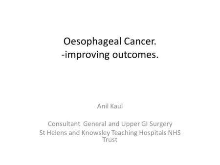 Oesophageal Cancer. -improving outcomes. Anil Kaul Consultant General and Upper GI Surgery St Helens and Knowsley Teaching Hospitals NHS Trust.