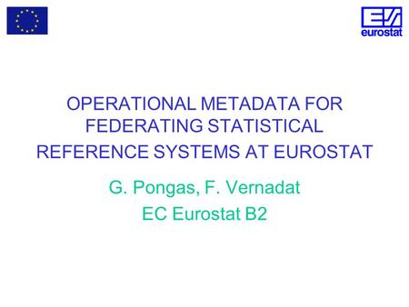 OPERATIONAL METADATA FOR FEDERATING STATISTICAL REFERENCE SYSTEMS AT EUROSTAT G. Pongas, F. Vernadat EC Eurostat B2.