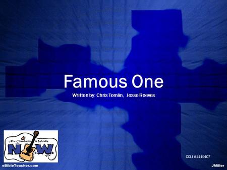 Famous One Written by: Chris Tomlin, Jesse Reeves CCLI #1119107.