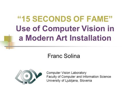 “15 SECONDS OF FAME” Use of Computer Vision in a Modern Art Installation Franc Solina Computer Vision Laboratory Faculty of Computer and Information Science.