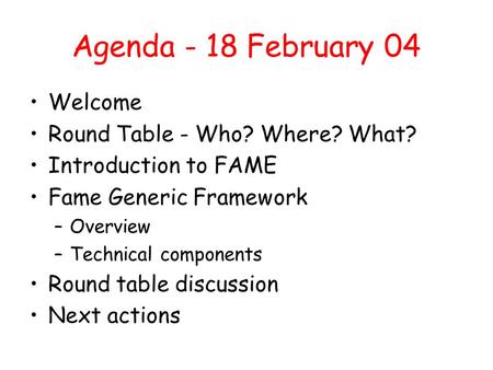 Agenda - 18 February 04 Welcome Round Table - Who? Where? What? Introduction to FAME Fame Generic Framework –Overview –Technical components Round table.