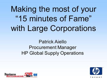 Making the most of your “15 minutes of Fame” with Large Corporations Patrick Aiello Procurement Manager HP Global Supply Operations.