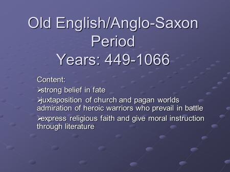 Old English/Anglo-Saxon Period Years: 449-1066 Content:  strong belief in fate  juxtaposition of church and pagan worlds admiration of heroic warriors.