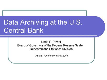 Data Archiving at the U.S. Central Bank Linda F. Powell Board of Governors of the Federal Reserve System Research and Statistics Division IASSIST Conference.