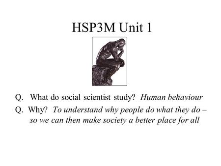 HSP3M Unit 1 Q.What do social scientist study? Human behaviour Q. Why? To understand why people do what they do – so we can then make society a better.