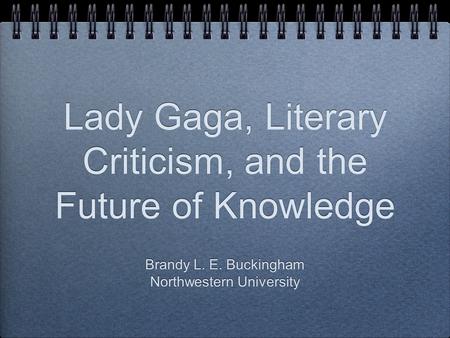 Lady Gaga, Literary Criticism, and the Future of Knowledge Brandy L. E. Buckingham Northwestern University Brandy L. E. Buckingham Northwestern University.