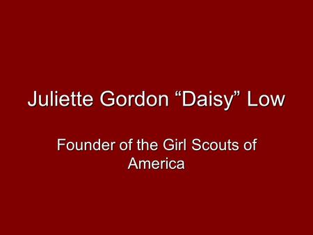 Juliette Gordon “Daisy” Low Founder of the Girl Scouts of America.