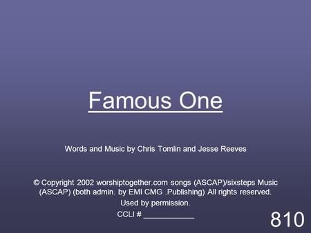 Famous One Words and Music by Chris Tomlin and Jesse Reeves © Copyright 2002 worshiptogether.com songs (ASCAP)/sixsteps Music (ASCAP) (both admin. by EMI.