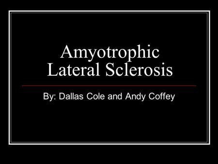 Amyotrophic Lateral Sclerosis By: Dallas Cole and Andy Coffey.