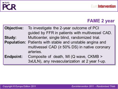 FAME 2 year Objective:To investigate the 2-year outcome of PCI guided by FFR in patients with multivessel CAD. Study:Multicenter, single blind, randomized.