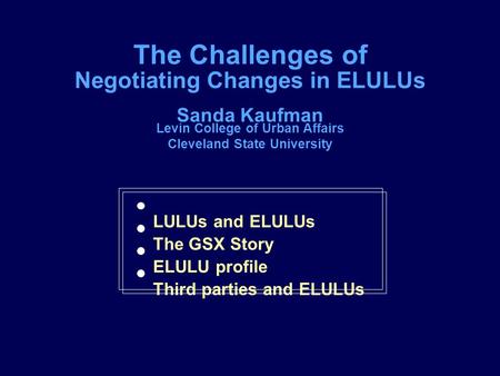 The Challenges of Negotiating Changes in ELULUs Sanda Kaufman Levin College of Urban Affairs Cleveland State University IACM Conference, Eugene, 1994 LULUs.