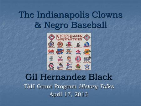 The Indianapolis Clowns & Negro Baseball By Gil Hernandez Black TAH Grant Program History Talks April 17, 2013.