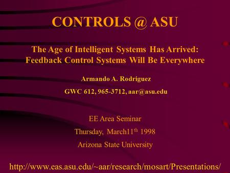 ASU The Age of Intelligent Systems Has Arrived: Feedback Control Systems Will Be Everywhere EE Area Seminar Thursday, March11 th 1998 Arizona.