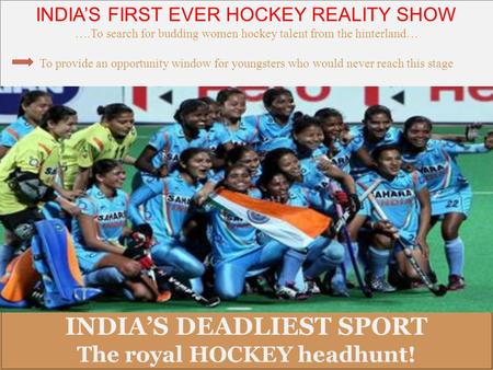 INDIA’S DEADLIEST SPORT The royal HOCKEY headhunt! INDIA’S DEADLIEST SPORT The royal HOCKEY headhunt! INDIA’S FIRST EVER HOCKEY REALITY SHOW ….To search.