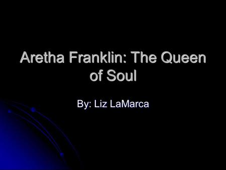 Aretha Franklin: The Queen of Soul By: Liz LaMarca.