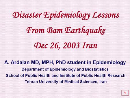 Disaster Epidemiology Lessons From Bam Earthquake Dec 26, 2003 Iran A. Ardalan MD, MPH, PhD student in Epidemiology Department of Epidemiology and Biostatistics.