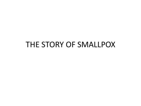 THE STORY OF SMALLPOX. HISTORY OF SMALLPOX As early as 10,000 BC Found on Egyptian mummies During the 1700’s around half a million European people.