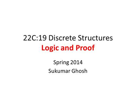 22C:19 Discrete Structures Logic and Proof Spring 2014 Sukumar Ghosh.