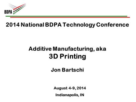 2014 National BDPA Technology Conference Additive Manufacturing, aka 3D Printing Jon Bartschi August 4-9, 2014 Indianapolis, IN.