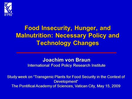 Food Insecurity, Hunger, and Malnutrition: Necessary Policy and Technology Changes Joachim von Braun International Food Policy Research Institute Study.