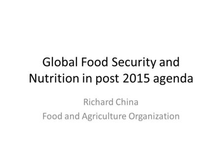Global Food Security and Nutrition in post 2015 agenda Richard China Food and Agriculture Organization.
