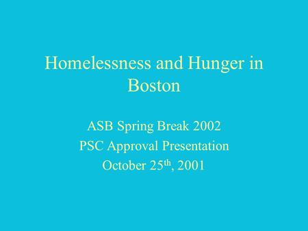 Homelessness and Hunger in Boston ASB Spring Break 2002 PSC Approval Presentation October 25 th, 2001.
