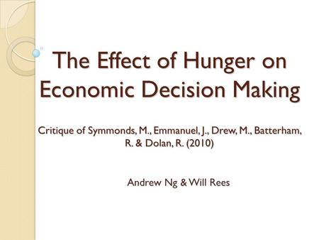 The Effect of Hunger on Economic Decision Making Critique of Symmonds, M., Emmanuel, J., Drew, M., Batterham, R. & Dolan, R. (2010) Andrew Ng & Will Rees.