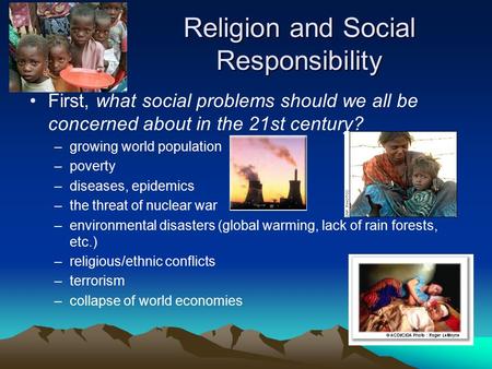 Religion and Social Responsibility First, what social problems should we all be concerned about in the 21st century? –growing world population –poverty.