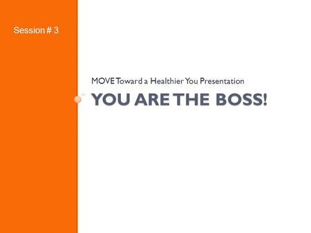 YOU ARE THE BOSS! MOVE Toward a Healthier You Presentation Session # 3.