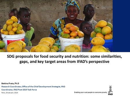 SDG proposals for food security and nutrition: some similarities, gaps, and key target areas from IFAD’s perspective Bettina Prato, Ph.D Research Coordinator,