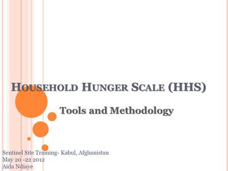 H OUSEHOLD H UNGER S CALE (HHS) H OUSEHOLD H UNGER S CALE (HHS) Sentinel Site Training- Kabul, Afghanistan May 20 -22 2012 Aida Ndiaye Tools and Methodology.