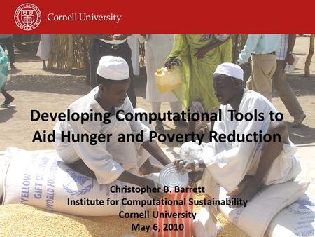 Developing Computational Tools to Aid Hunger and Poverty Reduction Christopher B. Barrett Institute for Computational Sustainability Cornell University.