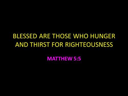 BLESSED ARE THOSE WHO HUNGER AND THIRST FOR RIGHTEOUSNESS MATTHEW 5:5.