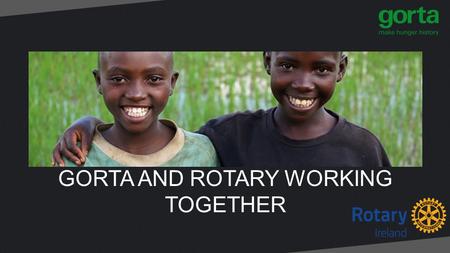 GORTA AND ROTARY WORKING TOGETHER. WHO IS GORTA? Longest running overseas development agency in Ireland Creating sustainable livelihoods in the developing.