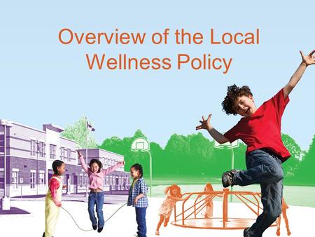 Overview of the Local Wellness Policy. Why the Focus on Local Wellness Policies? The prevalence of overweight among children aged 6–11 has more than doubled.
