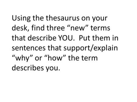 Using the thesaurus on your desk, find three “new” terms that describe YOU. Put them in sentences that support/explain “why” or “how” the term describes.