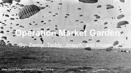Operation Market Garden By: Zanny, Teddy, Joseph, and Ishaan https://m.youtube.com/watch?v=yE_CT0n1kqo.