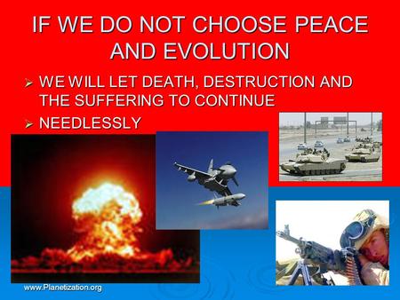 Www.Planetization.org IF WE DO NOT CHOOSE PEACE AND EVOLUTION  WE WILL LET DEATH, DESTRUCTION AND THE SUFFERING TO CONTINUE  NEEDLESSLY.