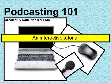 Podcasting 101 An interactive tutorial Created By Katie Nedved, LMS.