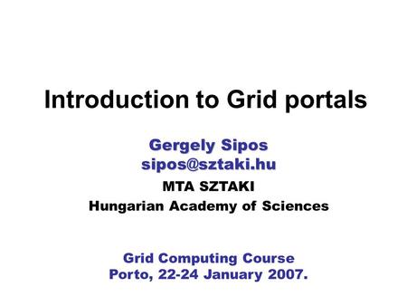 MTA SZTAKI Hungarian Academy of Sciences Grid Computing Course Porto, 22-24 January 2007. Introduction to Grid portals Gergely Sipos