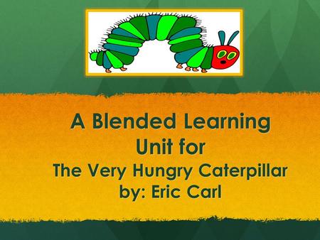 A Blended Learning Unit for The Very Hungry Caterpillar by: Eric Carl.