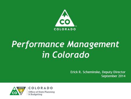 Performance Management in Colorado Erick R. Scheminske, Deputy Director September 2014.