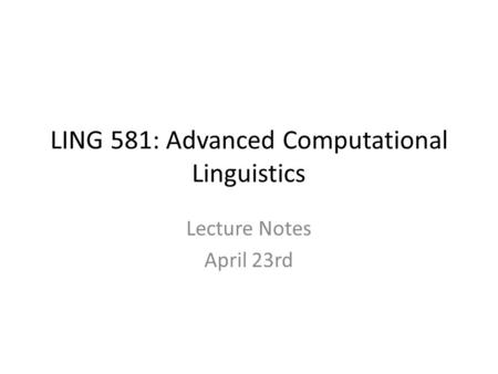 LING 581: Advanced Computational Linguistics Lecture Notes April 23rd.