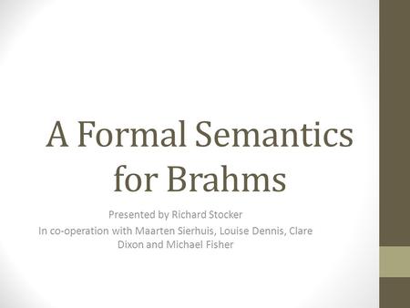 A Formal Semantics for Brahms Presented by Richard Stocker In co-operation with Maarten Sierhuis, Louise Dennis, Clare Dixon and Michael Fisher.