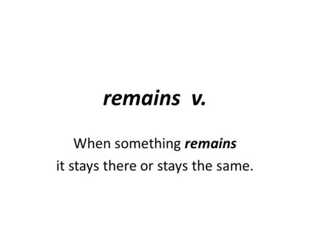 Remains v. When something remains it stays there or stays the same.