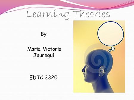 Learning Theories By Maria Victoria Jauregui EDTC 3320.